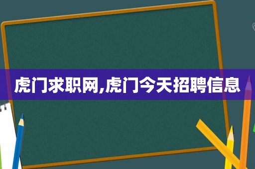 虎门求职网,虎门今天招聘信息