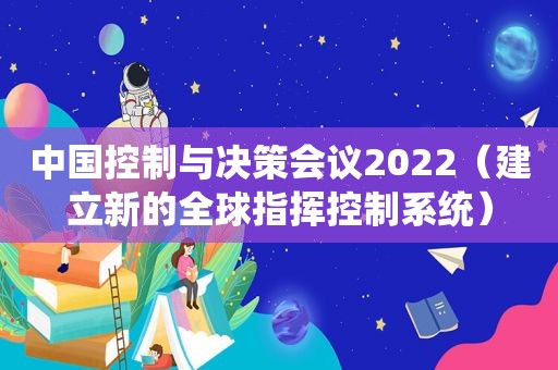 中国控制与决策会议2022（建立新的全球指挥控制系统）