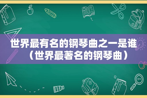 世界最有名的钢琴曲之一是谁（世界最著名的钢琴曲）