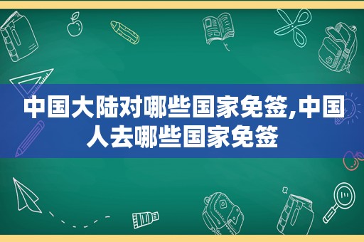 中国大陆对哪些国家免签,中国人去哪些国家免签