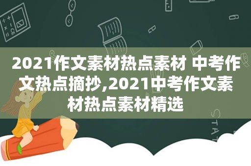 2021作文素材热点素材 中考作文热点摘抄,2021中考作文素材热点素材 *** 