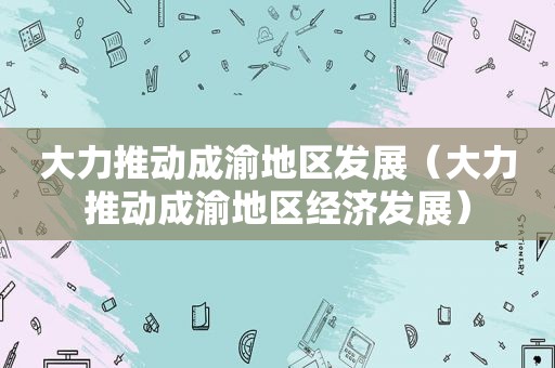 大力推动成渝地区发展（大力推动成渝地区经济发展）