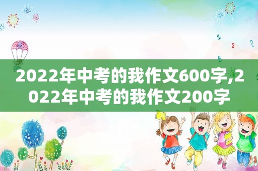 2022年中考的我作文600字,2022年中考的我作文200字