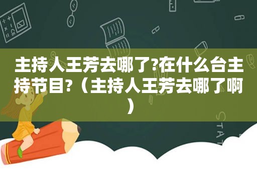 主持人王芳去哪了?在什么台主持节目?（主持人王芳去哪了啊）