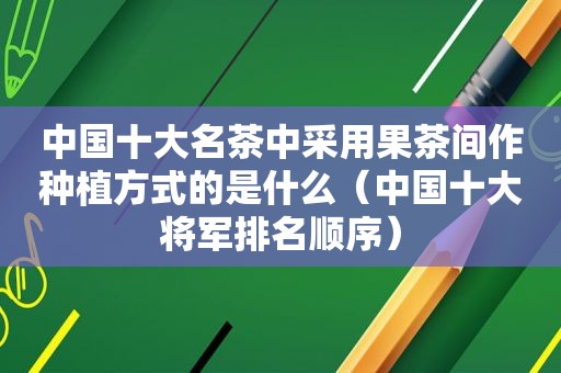 中国十大名茶中采用果茶间作种植方式的是什么（中国十大将军排名顺序）