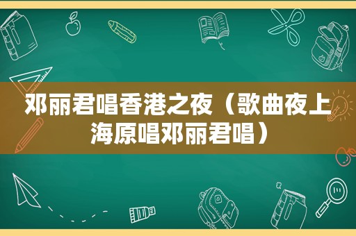 邓丽君唱香港之夜（歌曲夜上海原唱邓丽君唱）