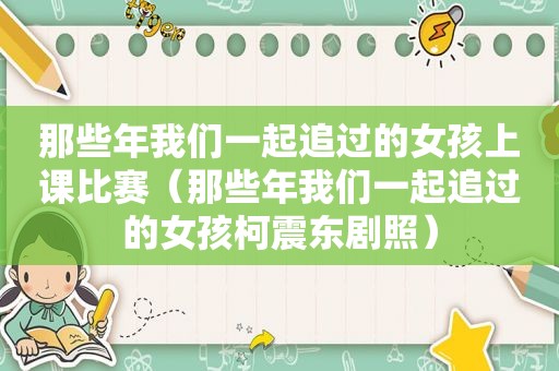 那些年我们一起追过的女孩上课比赛（那些年我们一起追过的女孩柯震东剧照）