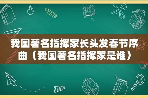 我国著名指挥家长头发春节序曲（我国著名指挥家是谁）