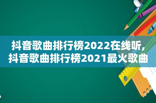 抖音歌曲排行榜2022在线听,抖音歌曲排行榜2021最火歌曲