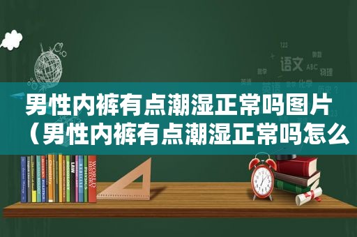 男性 *** 有点潮湿正常吗图片（男性 *** 有点潮湿正常吗怎么回事）