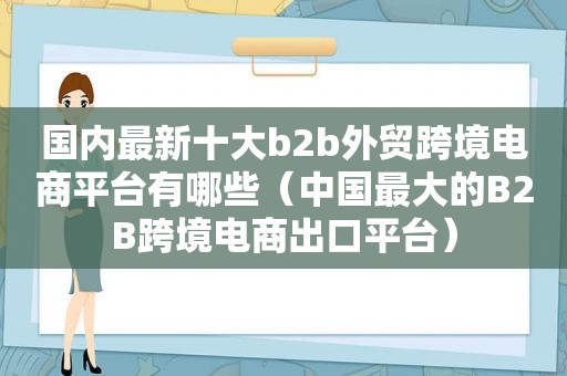 国内最新十大b2b外贸跨境电商平台有哪些（中国最大的B2B跨境电商出口平台）