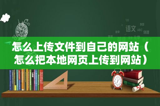 怎么上传文件到自己的网站（怎么把本地网页上传到网站）