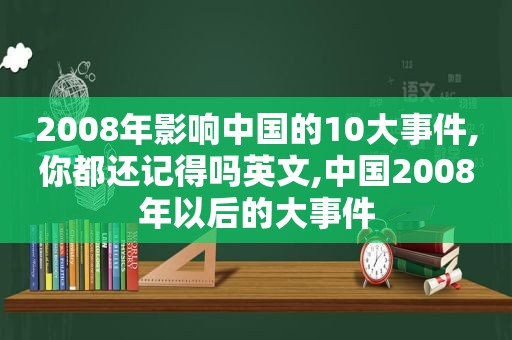 2008年影响中国的10大事件,你都还记得吗英文,中国2008年以后的大事件