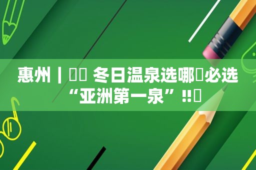 惠州｜♨️ 冬日温泉选哪❓必选“亚洲第一泉”‼️