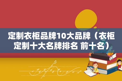 定制衣柜品牌10大品牌（衣柜定制十大名牌排名 前十名）