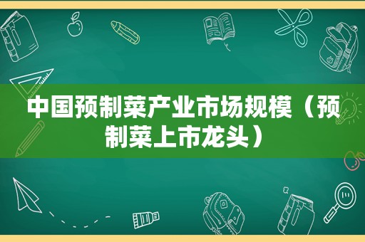 中国预制菜产业市场规模（预制菜上市龙头）