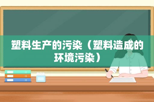 塑料生产的污染（塑料造成的环境污染）