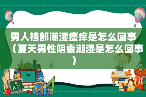 男人裆部潮湿瘙痒是怎么回事（夏天男性阴囊潮湿是怎么回事）