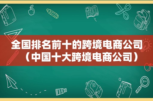 全国排名前十的跨境电商公司（中国十大跨境电商公司）