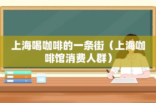 上海喝咖啡的一条街（上海咖啡馆消费人群）