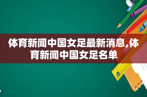 体育新闻中国女足最新消息,体育新闻中国女足名单