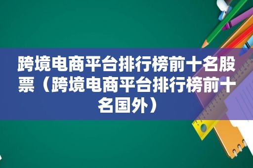 跨境电商平台排行榜前十名股票（跨境电商平台排行榜前十名国外）