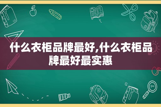 什么衣柜品牌最好,什么衣柜品牌最好最实惠