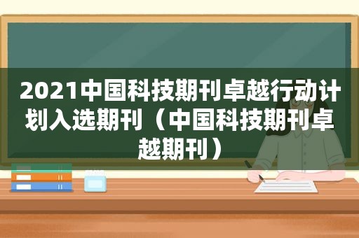 2021中国科技期刊卓越行动计划入选期刊（中国科技期刊卓越期刊）