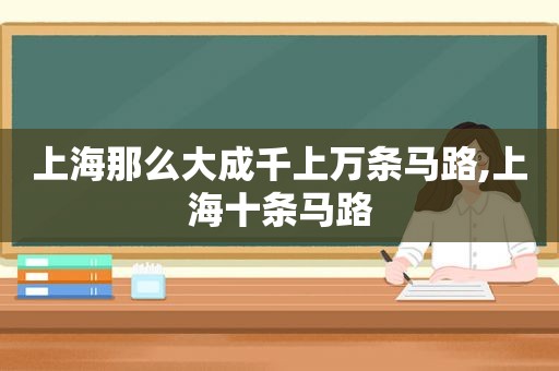 上海那么大成千上万条马路,上海十条马路