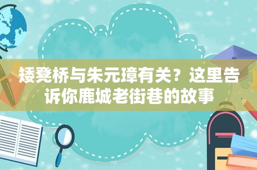 矮凳桥与朱元璋有关？这里告诉你鹿城老街巷的故事