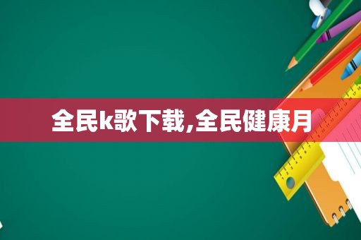 全民k歌下载,全民健康月