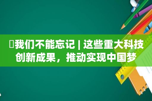 ​我们不能忘记 | 这些重大科技创新成果，推动实现中国梦