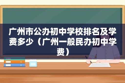 广州市公办初中学校排名及学费多少（广州一般民办初中学费）