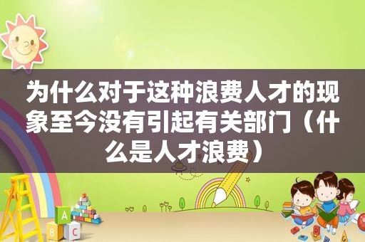 为什么对于这种浪费人才的现象至今没有引起有关部门（什么是人才浪费）