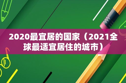 2020最宜居的国家（2021全球最适宜居住的城市）