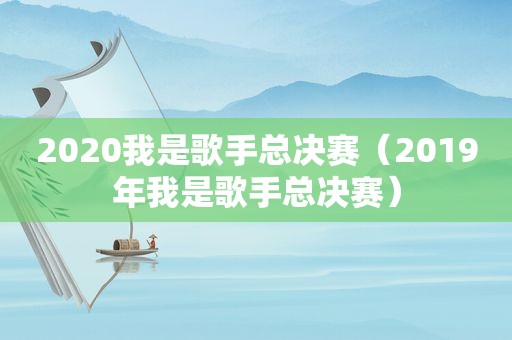 2020我是歌手总决赛（2019年我是歌手总决赛）