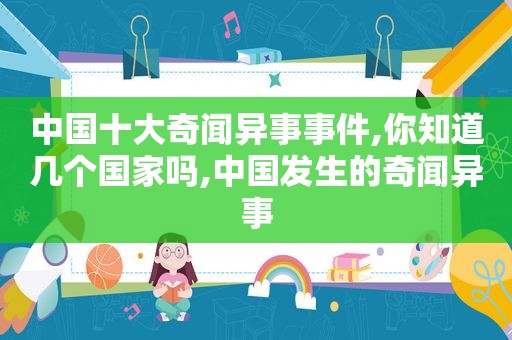 中国十大奇闻异事事件,你知道几个国家吗,中国发生的奇闻异事