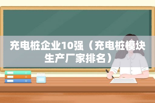 充电桩企业10强（充电桩模块生产厂家排名）