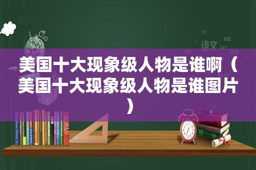 美国十大现象级人物是谁啊（美国十大现象级人物是谁图片）