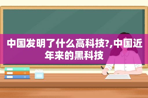 中国发明了什么高科技?,中国近年来的黑科技