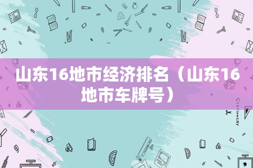 山东16地市经济排名（山东16地市车牌号）