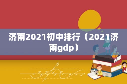 济南2021初中排行（2021济南gdp）