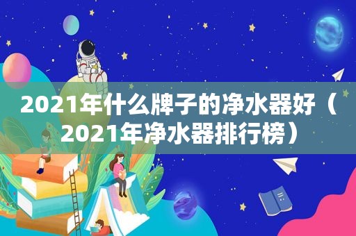 2021年什么牌子的净水器好（2021年净水器排行榜）