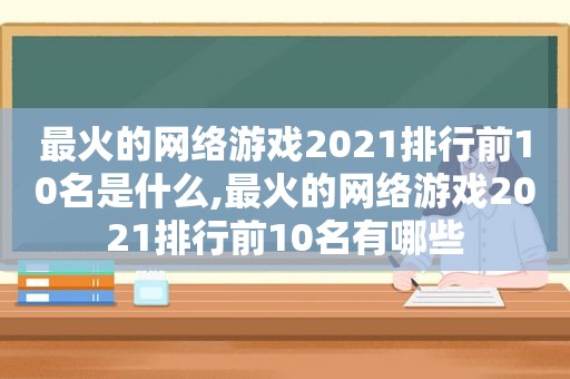 最火的网络游戏2021排行前10名是什么,最火的网络游戏2021排行前10名有哪些