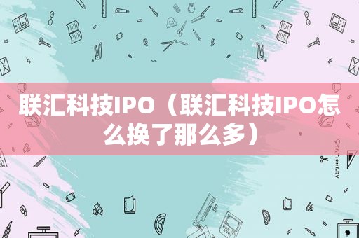 联汇科技IPO（联汇科技IPO怎么换了那么多）