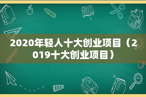 2020年轻人十大创业项目（2019十大创业项目）