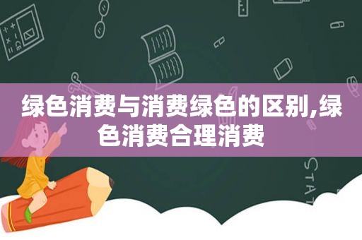 绿色消费与消费绿色的区别,绿色消费合理消费