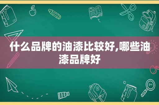 什么品牌的油漆比较好,哪些油漆品牌好