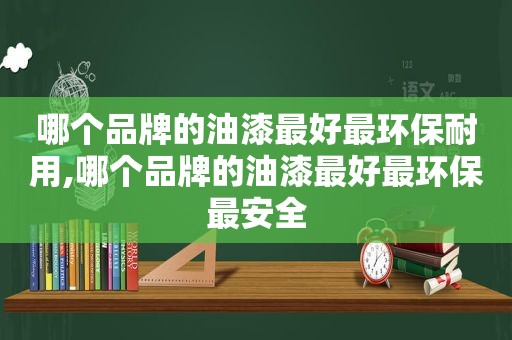 哪个品牌的油漆最好最环保耐用,哪个品牌的油漆最好最环保最安全