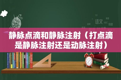 静脉点滴和静脉注射（打点滴是静脉注射还是动脉注射）